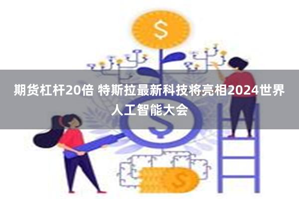 期货杠杆20倍 特斯拉最新科技将亮相2024世界人工智能大会