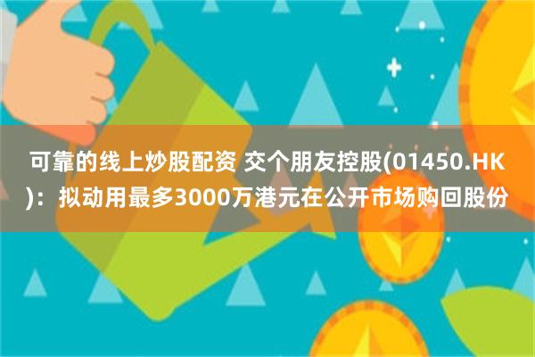 可靠的线上炒股配资 交个朋友控股(01450.HK)：拟动用最多3000万港元在公开市场购回股份