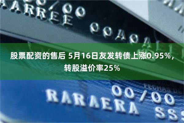 股票配资的售后 5月16日友发转债上涨0.95%，转股溢