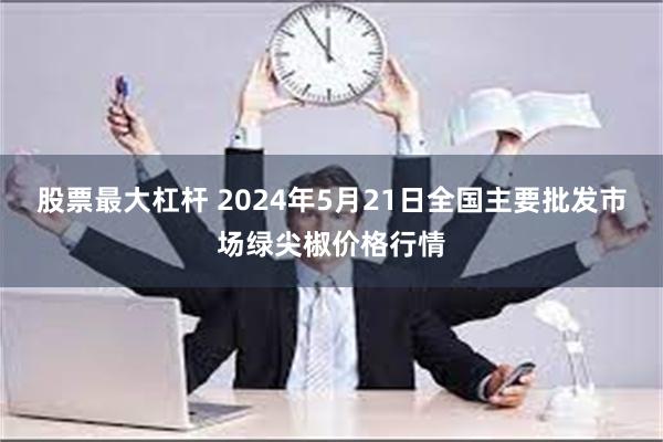 股票最大杠杆 2024年5月21日全国主要批发市场绿尖椒价格行情