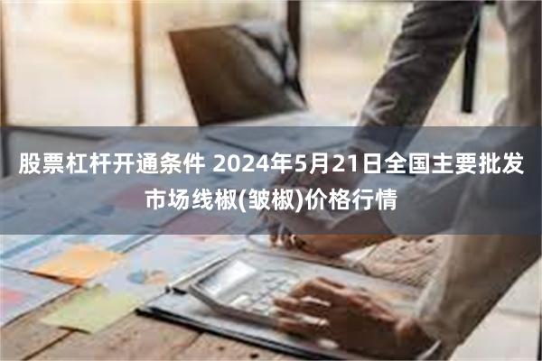 股票杠杆开通条件 2024年5月21日全国主要批发市场线