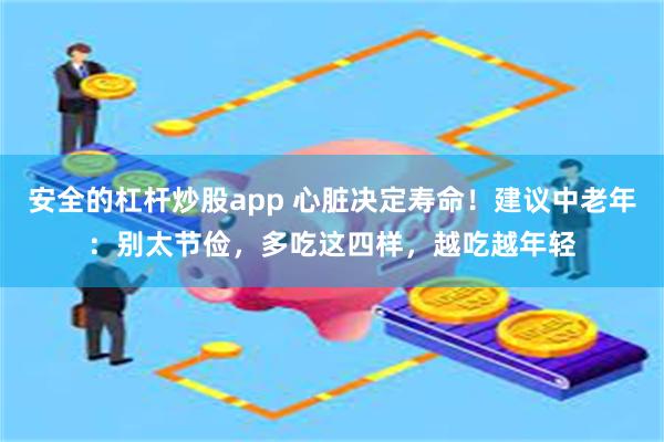 安全的杠杆炒股app 心脏决定寿命！建议中老年：别太节俭，多吃这四样，越吃越年轻