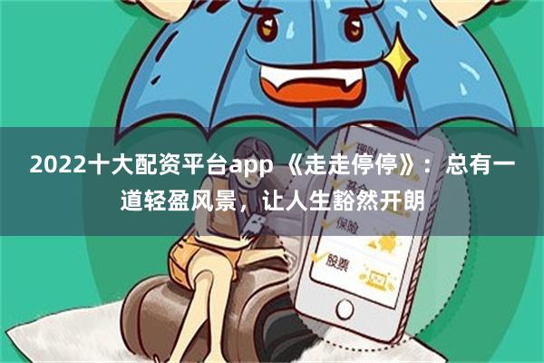 2022十大配资平台app 《走走停停》：总有一道轻盈风景，让人生豁然开朗