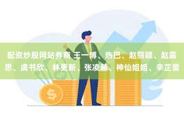 配资炒股网站券商 王一博、热巴、赵丽颖、赵露思、虞书欣、