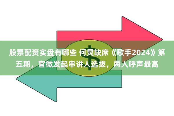 股票配资实盘有哪些 何炅缺席《歌手2024》第五期，官微发起串讲人选拔，两人呼声最高