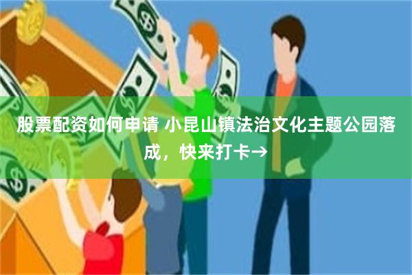 股票配资如何申请 小昆山镇法治文化主题公园落成，快来打卡