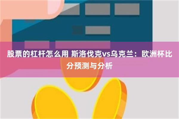 股票的杠杆怎么用 斯洛伐克vs乌克兰：欧洲杯比分预测与分析