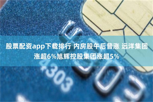 股票配资app下载排行 内房股午后普涨 远洋集团涨超6%