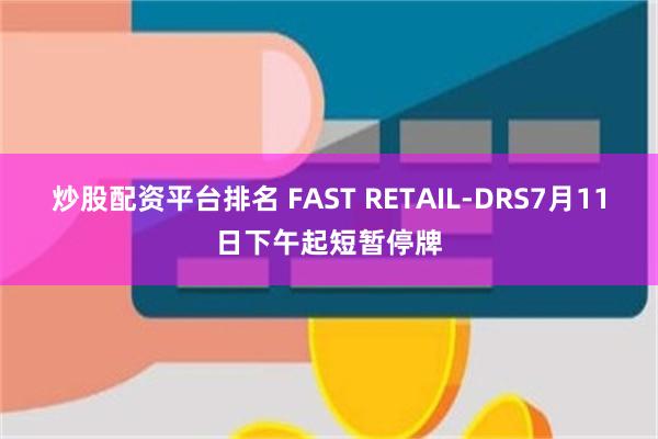 炒股配资平台排名 FAST RETAIL-DRS7月11