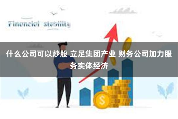 什么公司可以炒股 立足集团产业 财务公司加力服务实体经济