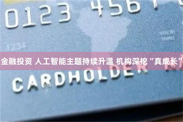 金融投资 人工智能主题持续升温 机构深挖“真成长”