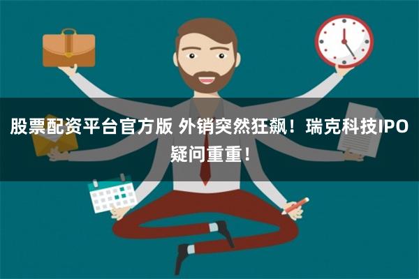 股票配资平台官方版 外销突然狂飙！瑞克科技IPO疑问重重！