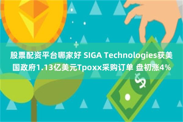 股票配资平台哪家好 SIGA Technologies获美国政府1.13亿美元Tpoxx采购订单 盘初涨4%