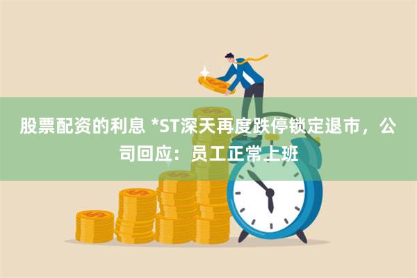 股票配资的利息 *ST深天再度跌停锁定退市，公司回应：员工正常上班