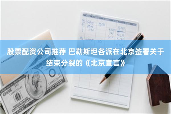 股票配资公司推荐 巴勒斯坦各派在北京签署关于结束分裂的《北京宣言》