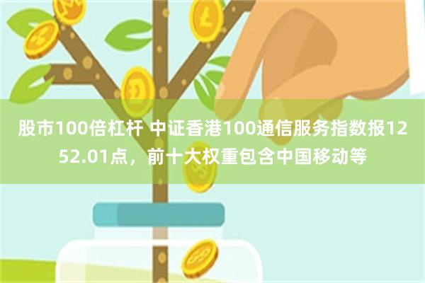 股市100倍杠杆 中证香港100通信服务指数报1252.01点，前十大权重包含中国移动等