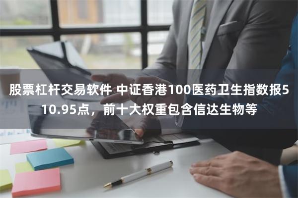 股票杠杆交易软件 中证香港100医药卫生指数报510.95点，前十大权重包含信达生物等