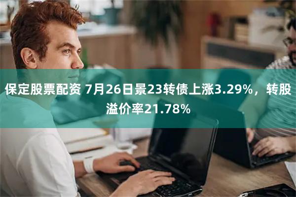 保定股票配资 7月26日景23转债上涨3.29%，转股溢价率21.78%