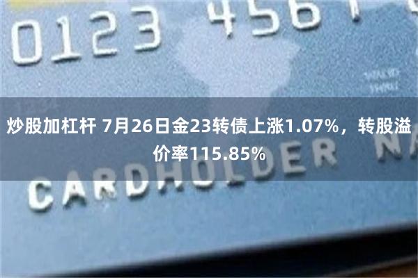 炒股加杠杆 7月26日金23转债上涨1.07%，转股溢价率115.85%