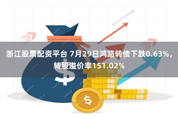 浙江股票配资平台 7月29日鸿路转债下跌0.63%，转股