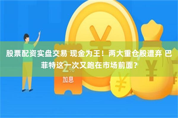 股票配资实盘交易 现金为王！两大重仓股遭弃 巴菲特这一次又跑在市场前面？