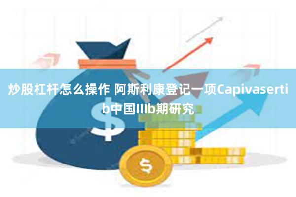 炒股杠杆怎么操作 阿斯利康登记一项Capivaserti