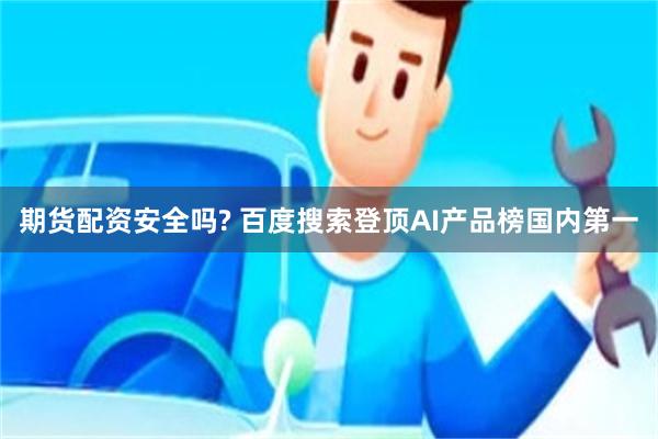 期货配资安全吗? 百度搜索登顶AI产品榜国内第一