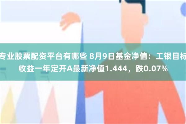 专业股票配资平台有哪些 8月9日基金净值：工银目标收益一年定开A最新净值1.444，跌0.07%