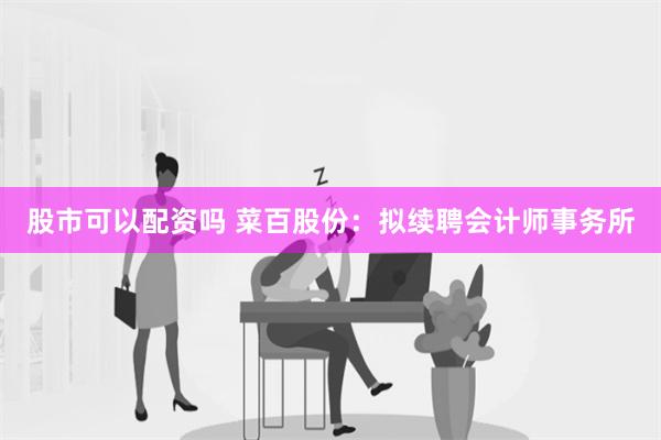 股市可以配资吗 菜百股份：拟续聘会计师事务所