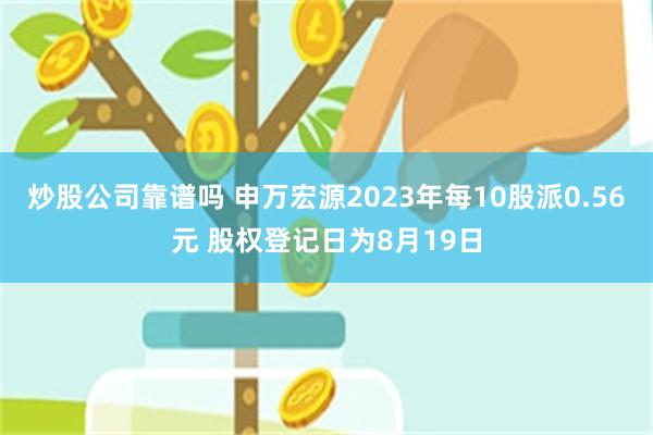 炒股公司靠谱吗 申万宏源2023年每10股派0.56元 股权登记日为8月19日