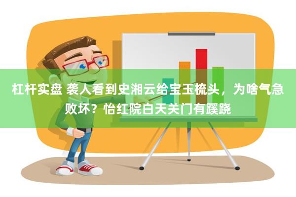 杠杆实盘 袭人看到史湘云给宝玉梳头，为啥气急败坏？怡红院白天关门有蹊跷