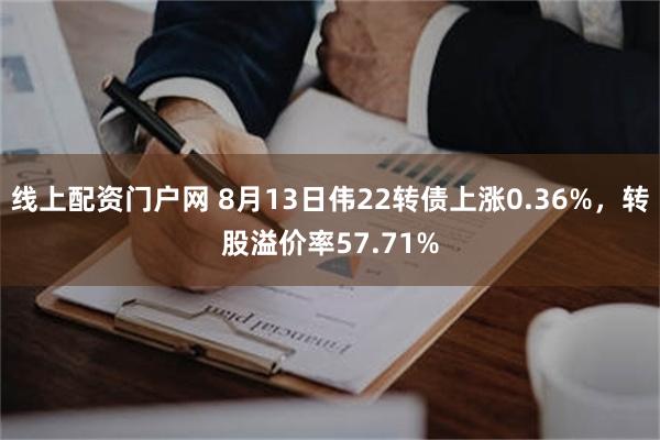 线上配资门户网 8月13日伟22转债上涨0.36%，转股溢价率57.71%