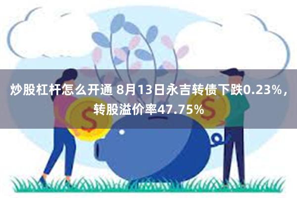 炒股杠杆怎么开通 8月13日永吉转债下跌0.23%，转股溢价率47.75%