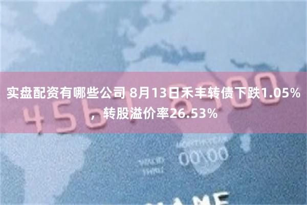 实盘配资有哪些公司 8月13日禾丰转债下跌1.05%，转股溢价率26.53%