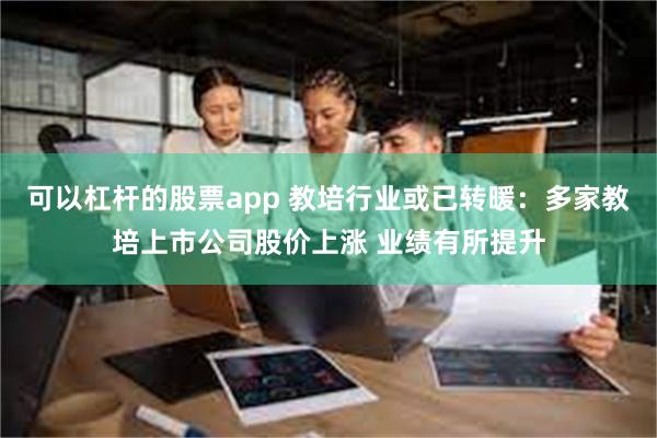 可以杠杆的股票app 教培行业或已转暖：多家教培上市公司