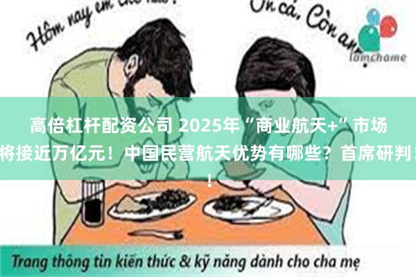 高倍杠杆配资公司 2025年“商业航天+”市场将接近万亿元！中国民营航天优势有哪些？首席研判！