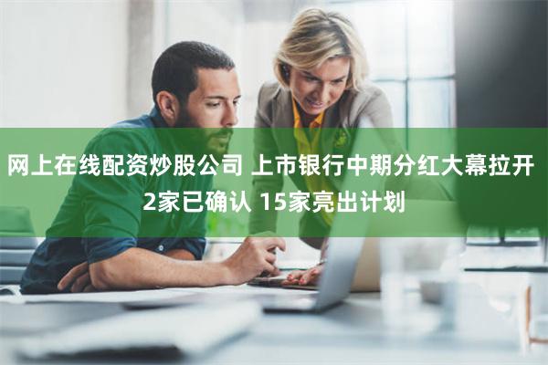 网上在线配资炒股公司 上市银行中期分红大幕拉开 2家已确认 15家亮出计划