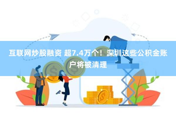 互联网炒股融资 超7.4万个！深圳这些公积金账户将被清理