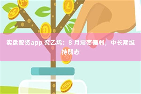 实盘配资app 聚乙烯：8 月震荡偏弱，中长期维持弱态