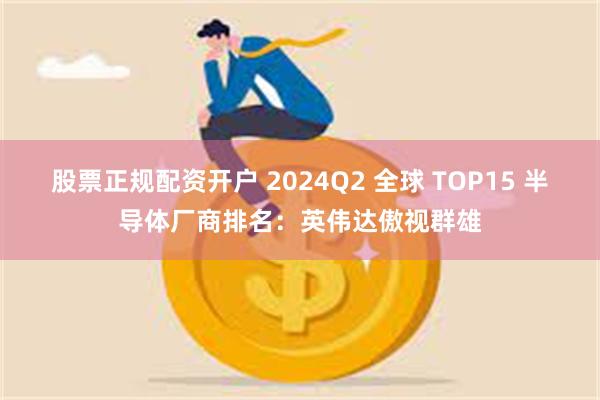 股票正规配资开户 2024Q2 全球 TOP15 半导体