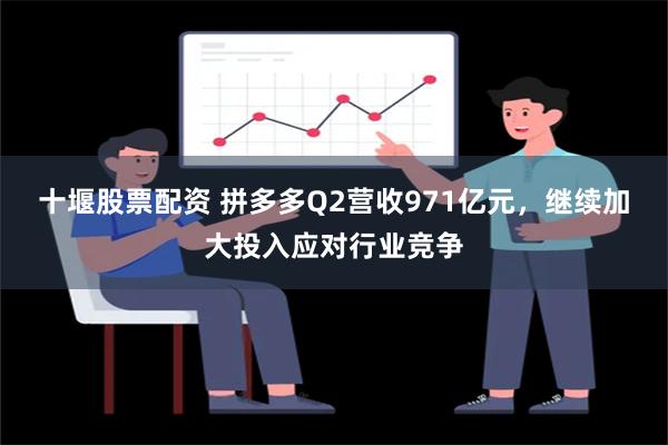 十堰股票配资 拼多多Q2营收971亿元，继续加大投入应对行业竞争