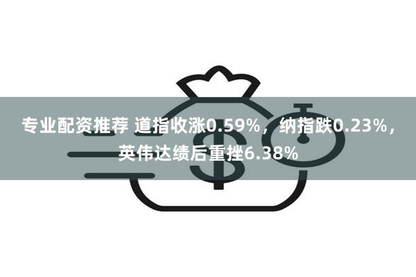 专业配资推荐 道指收涨0.59%，纳指跌0.23%，英伟达绩后重挫6.38%