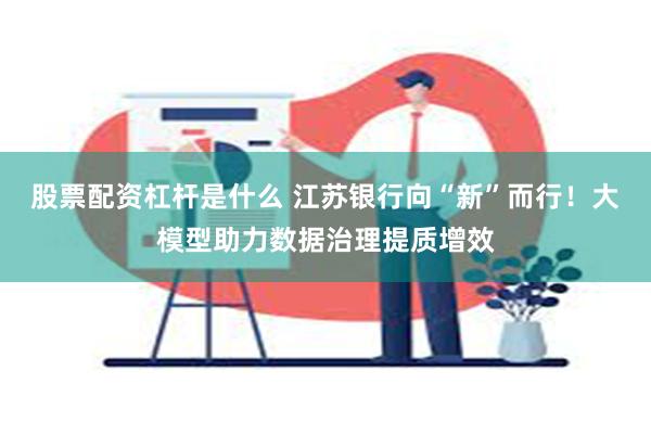 股票配资杠杆是什么 江苏银行向“新”而行！大模型助力数据