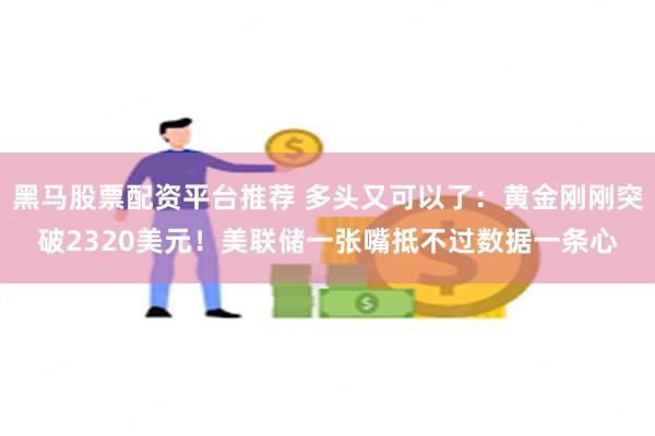 黑马股票配资平台推荐 多头又可以了：黄金刚刚突破2320美元！美联储一张嘴抵不过数据一条心