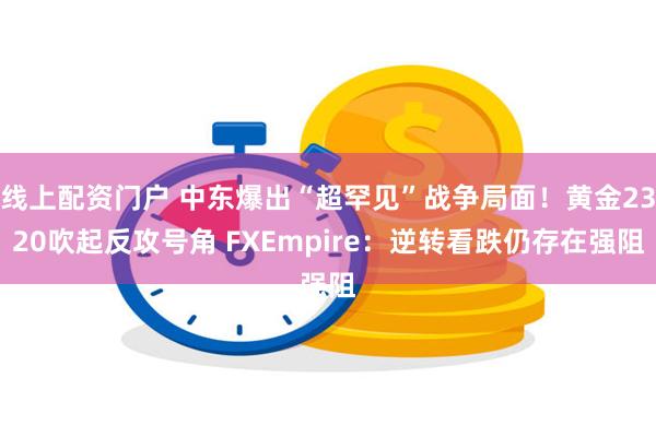 线上配资门户 中东爆出“超罕见”战争局面！黄金2320吹