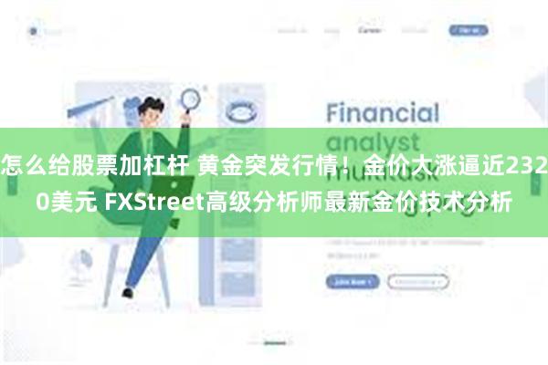 怎么给股票加杠杆 黄金突发行情！金价大涨逼近2320美元 FXStreet高级分析师最新金价技术分析