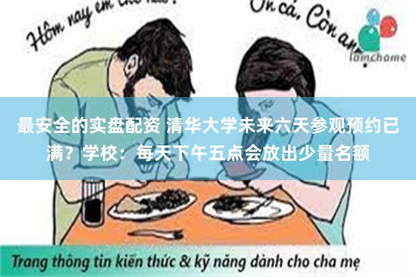 最安全的实盘配资 清华大学未来六天参观预约已满？学校：每天下午五点会放出少量名额