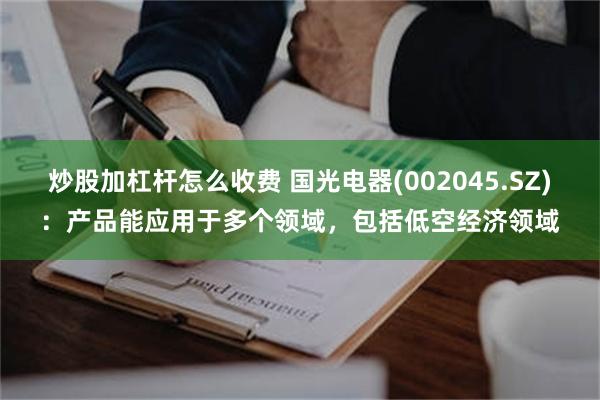 炒股加杠杆怎么收费 国光电器(002045.SZ)：产品能应用于多个领域，包括低空经济领域