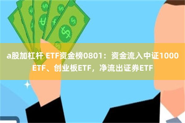 a股加杠杆 ETF资金榜0801：资金流入中证1000ETF、创业板ETF，净流出证券ETF