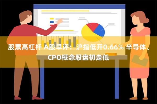 股票高杠杆 A股早评：沪指低开0.66% 半导体、CPO概念股盘初走低